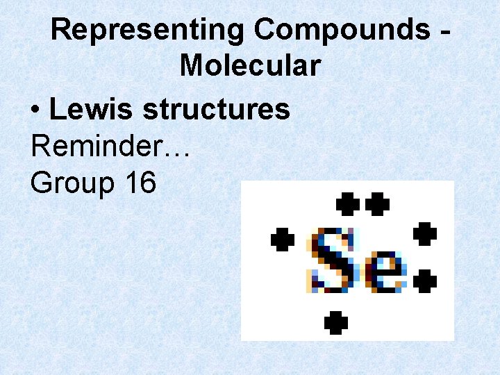 Representing Compounds Molecular • Lewis structures Reminder… Group 16 