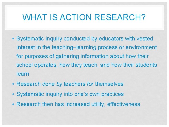 WHAT IS ACTION RESEARCH? • Systematic inquiry conducted by educators with vested interest in