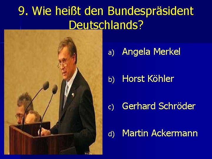 9. Wie heißt den Bundespräsident Deutschlands? a) Angela Merkel b) Horst Köhler c) Gerhard