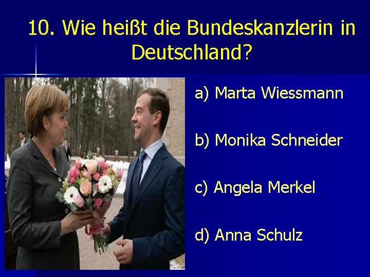 10. Wie heißt die Bundeskanzlerin in Deutschland? a) Marta Wiessmann b) Monika Schneider c)