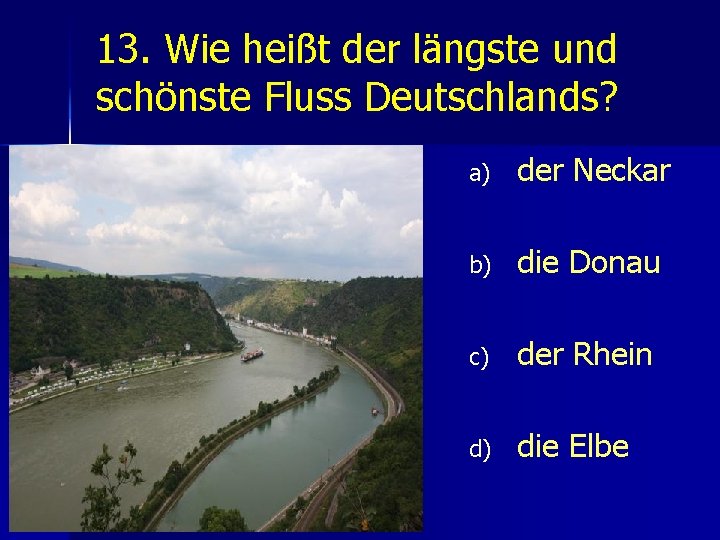 13. Wie heißt der längste und schönste Fluss Deutschlands? a) der Neckar b) die