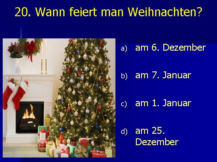 20. Wann feiert man Weihnachten? a) am 6. Dezember b) am 7. Januar c)