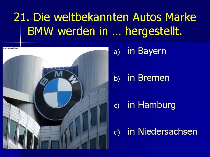 21. Die weltbekannten Autos Marke BMW werden in … hergestellt. a) in Bayern b)