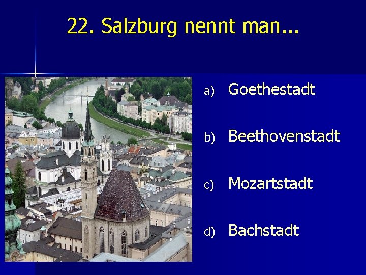 22. Salzburg nennt man. . . a) Goethestadt b) Beethovenstadt c) Mozartstadt d) Bachstadt