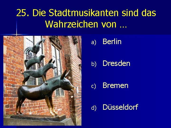 25. Die Stadtmusikanten sind das Wahrzeichen von … a) Berlin b) Dresden c) Bremen