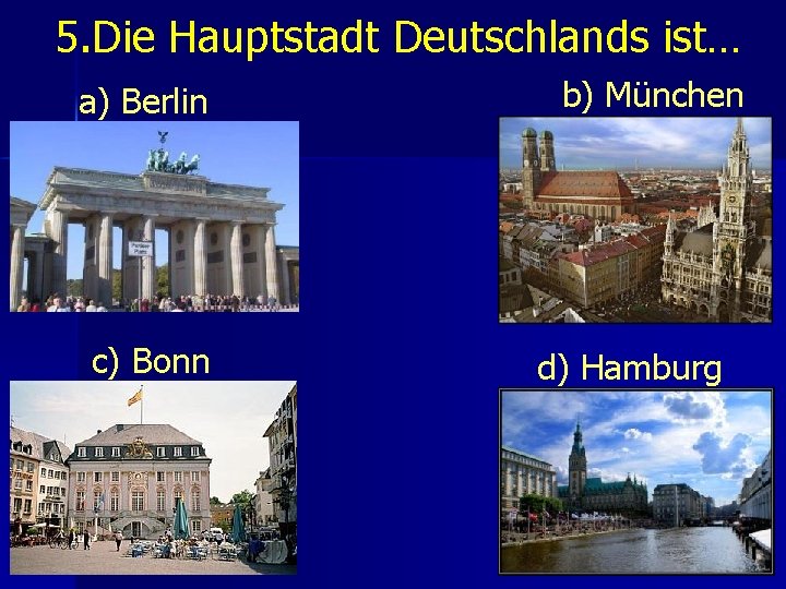 5. Die Hauptstadt Deutschlands ist… a) Berlin c) Bonn b) München d) Hamburg 