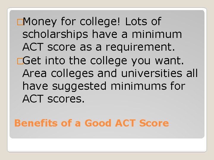 �Money for college! Lots of scholarships have a minimum ACT score as a requirement.