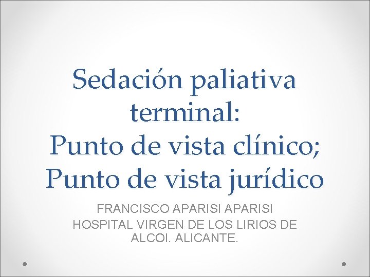 Sedación paliativa terminal: Punto de vista clínico; Punto de vista jurídico FRANCISCO APARISI HOSPITAL