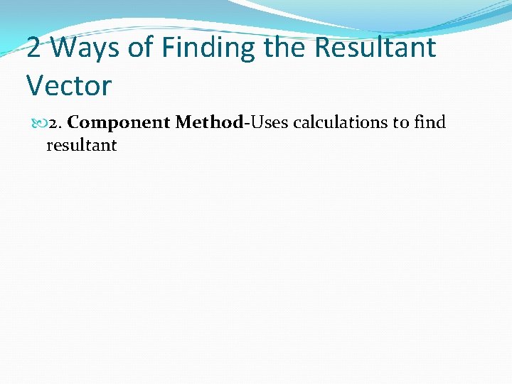2 Ways of Finding the Resultant Vector 2. Component Method-Uses calculations to find resultant 2 Ways of Finding the Resultant Vector 2. Component Method-Uses calculations to find resultant