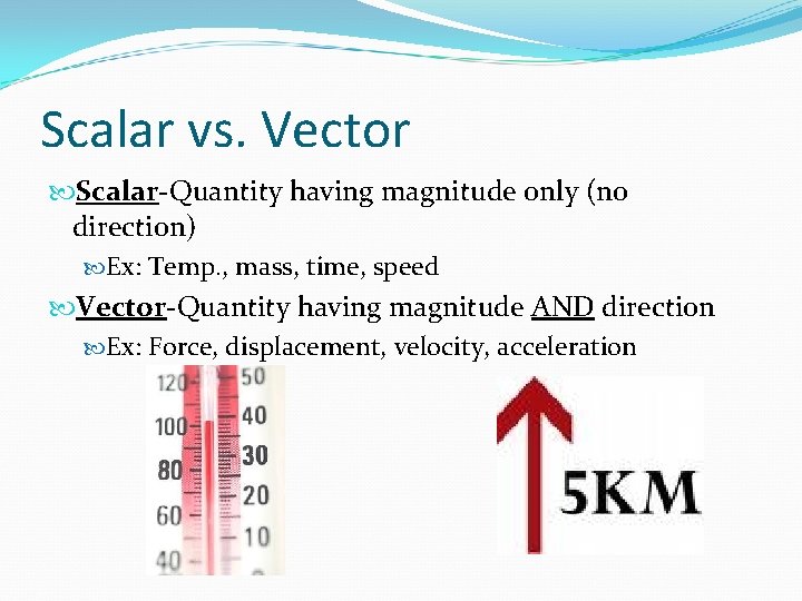 Scalar vs. Vector Scalar-Quantity having magnitude only (no direction) Ex: Temp. , mass, time, Scalar vs. Vector Scalar-Quantity having magnitude only (no direction) Ex: Temp. , mass, time,