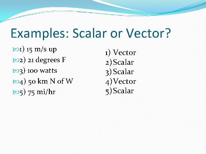Examples: Scalar or Vector? 1) 15 m/s up 2) 21 degrees F 3) 100 Examples: Scalar or Vector? 1) 15 m/s up 2) 21 degrees F 3) 100