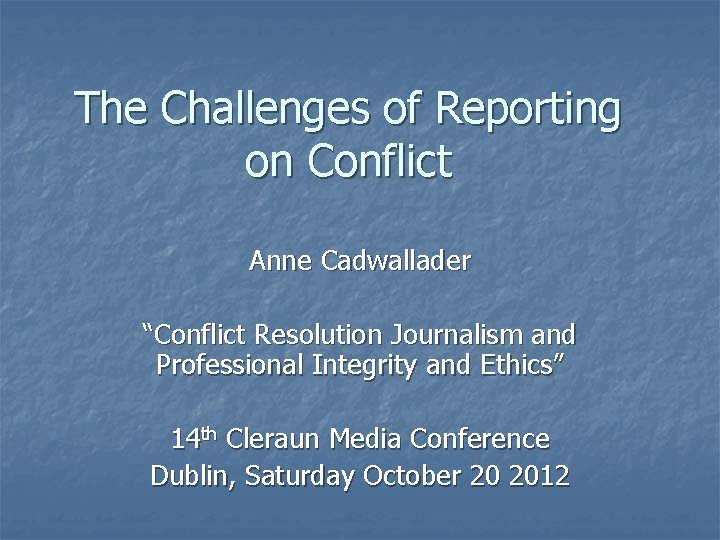 The Challenges of Reporting on Conflict Anne Cadwallader “Conflict Resolution Journalism and Professional Integrity