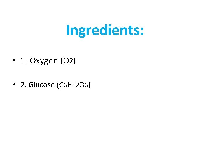 Ingredients: • 1. Oxygen (O 2) • 2. Glucose (C 6 H 12 O