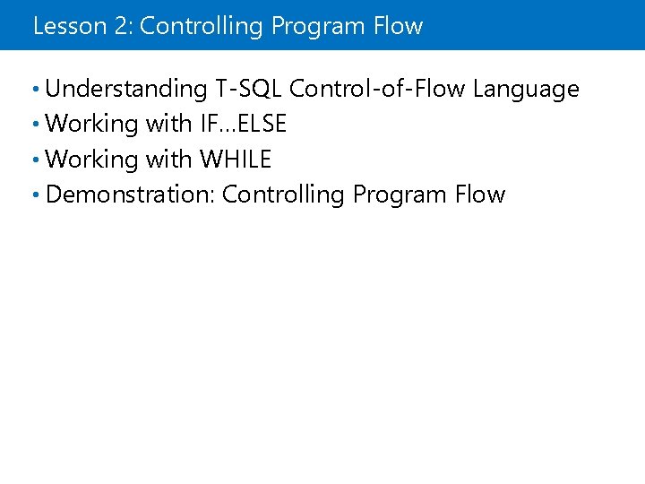 Lesson 2: Controlling Program Flow • Understanding T-SQL Control-of-Flow Language • Working with IF…ELSE Lesson 2: Controlling Program Flow • Understanding T-SQL Control-of-Flow Language • Working with IF…ELSE