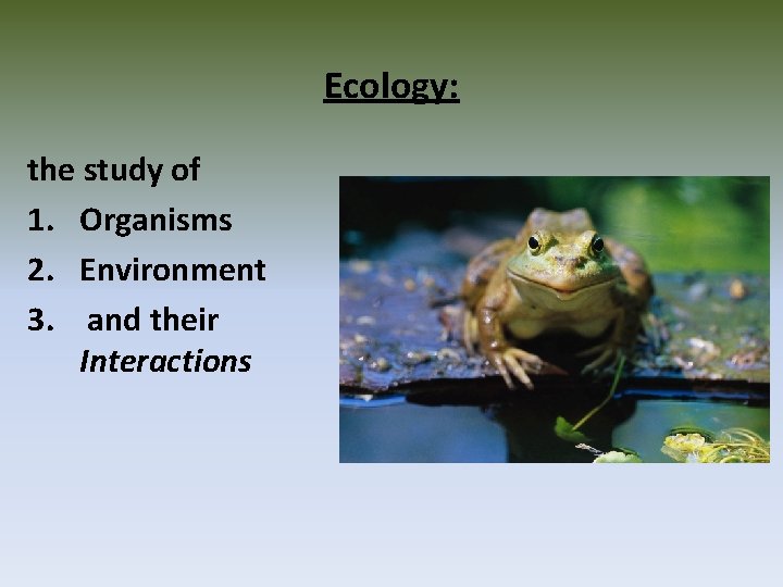 Ecology: the study of 1. Organisms 2. Environment 3. and their Interactions 