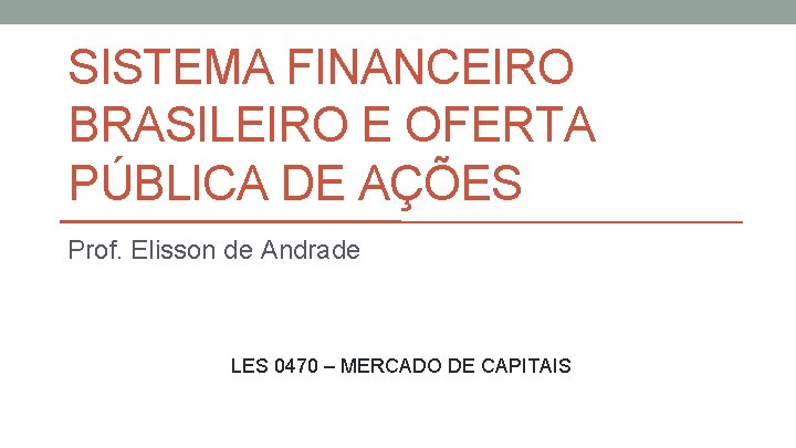 SISTEMA FINANCEIRO BRASILEIRO E OFERTA PÚBLICA DE AÇÕES Prof. Elisson de Andrade LES 0470