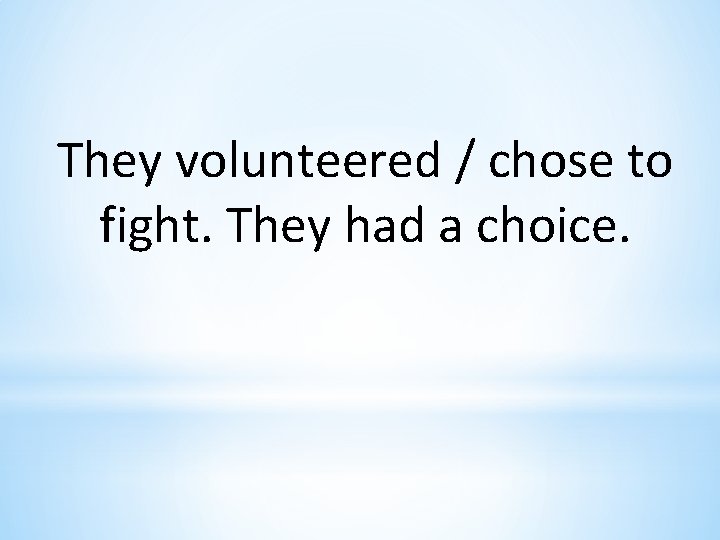 They volunteered / chose to fight. They had a choice. 