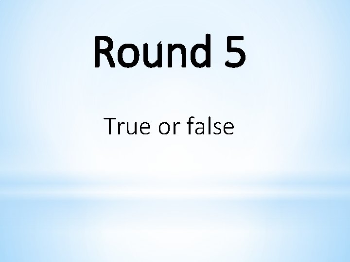 Round 5 True or false 