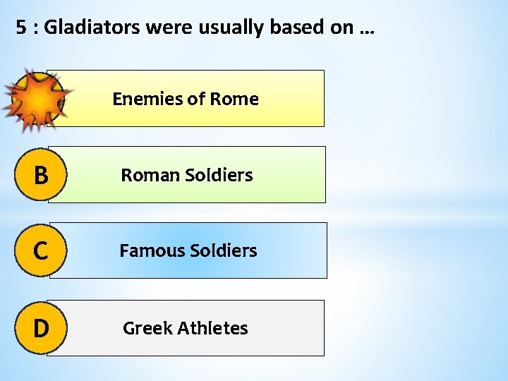 5 : Gladiators were usually based on … A Enemies of Rome B Roman