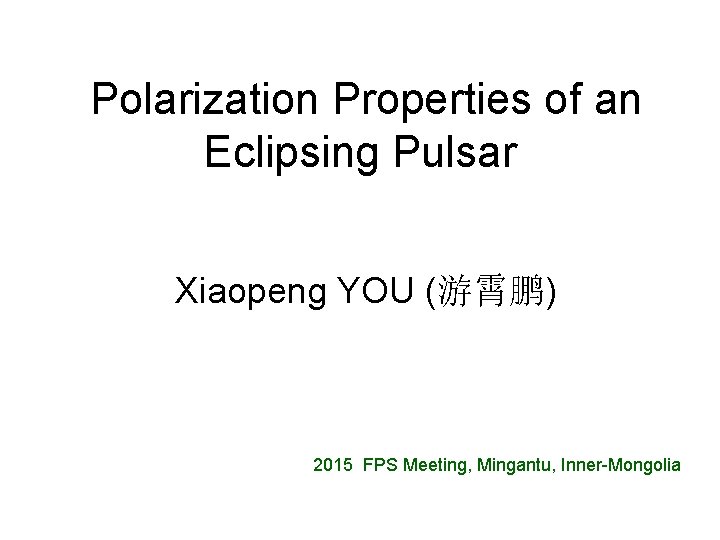 Polarization Properties of an Eclipsing Pulsar Xiaopeng YOU (游霄鹏) 2015 FPS Meeting, Mingantu, Inner-Mongolia