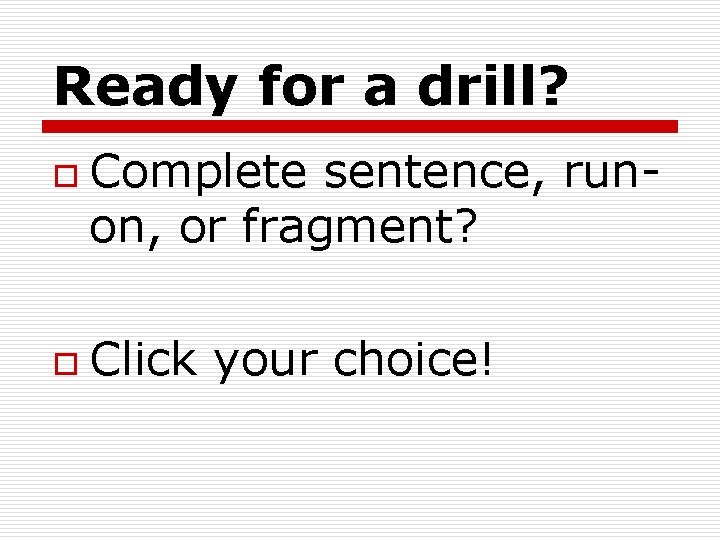 Ready for a drill? o o Complete sentence, runon, or fragment? Click your choice!