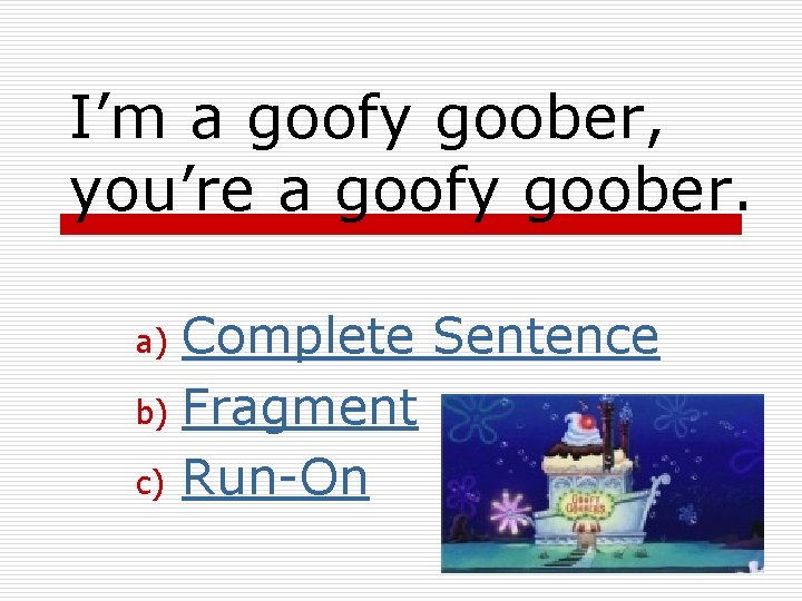 I’m a goofy goober, you’re a goofy goober. Complete Sentence b) Fragment c) Run-On