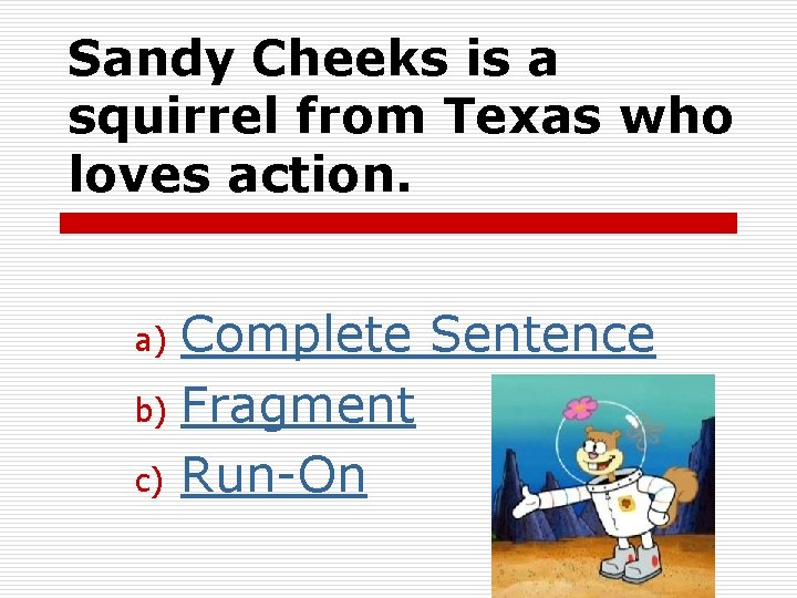 Sandy Cheeks is a squirrel from Texas who loves action. Complete Sentence b) Fragment