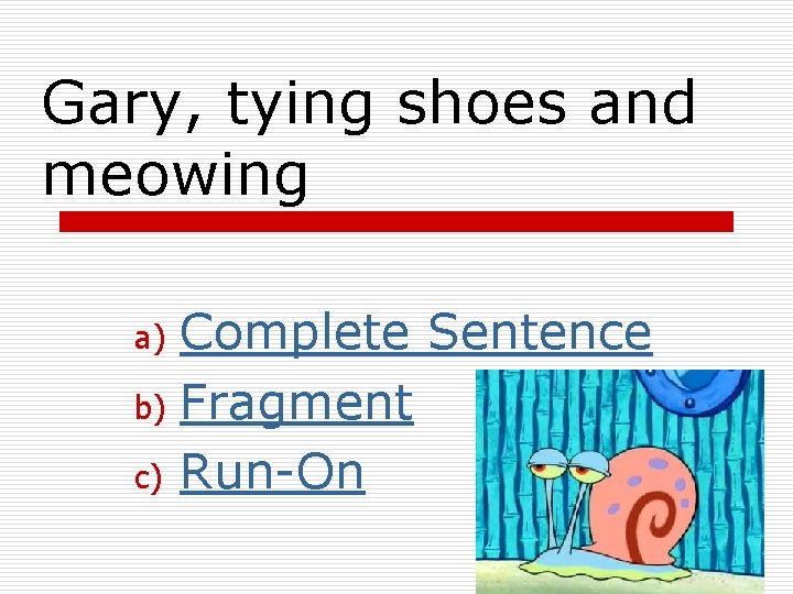 Gary, tying shoes and meowing Complete Sentence b) Fragment c) Run-On a) 