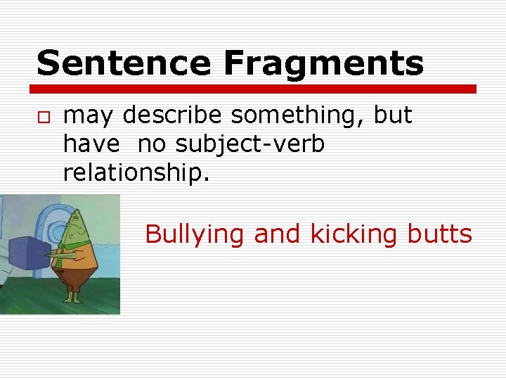 Sentence Fragments o may describe something, but have no subject-verb relationship. Bullying and kicking