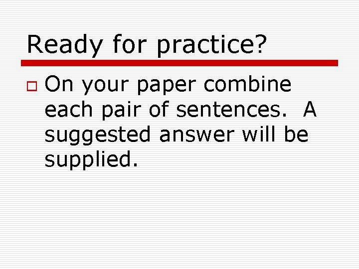 Ready for practice? o On your paper combine each pair of sentences. A suggested