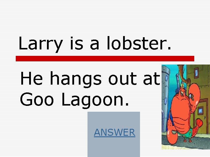 Larry is a lobster. He hangs out at Goo Lagoon. ANSWER 