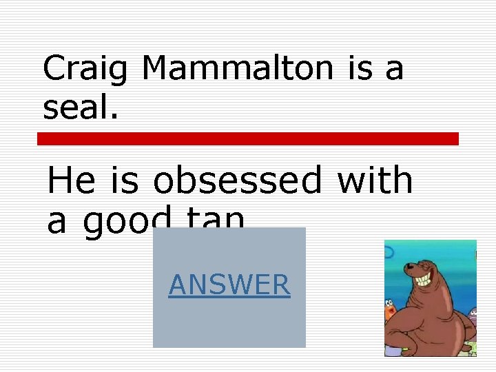 Craig Mammalton is a seal. He is obsessed with a good tan. ANSWER 