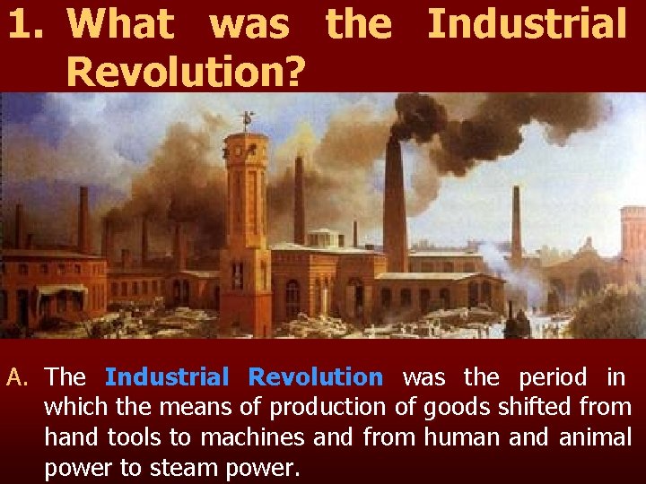 1. What was the Industrial Revolution? A. The Industrial Revolution was the period in