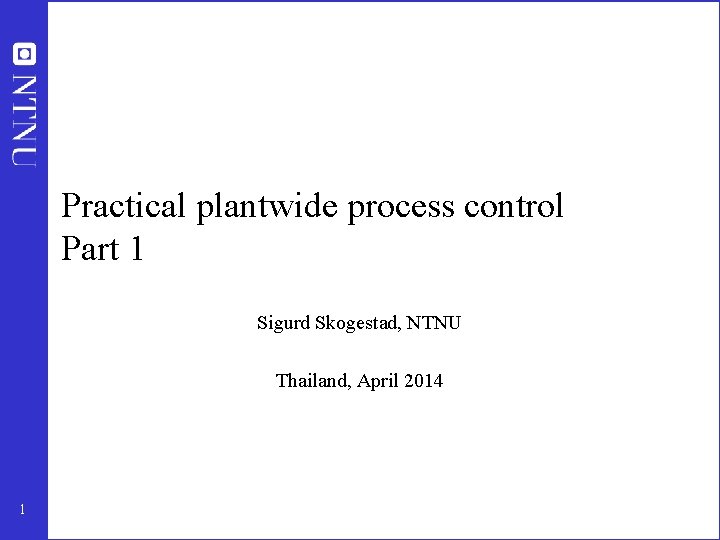 Practical plantwide process control Part 1 Sigurd Skogestad, NTNU Thailand, April 2014 1 