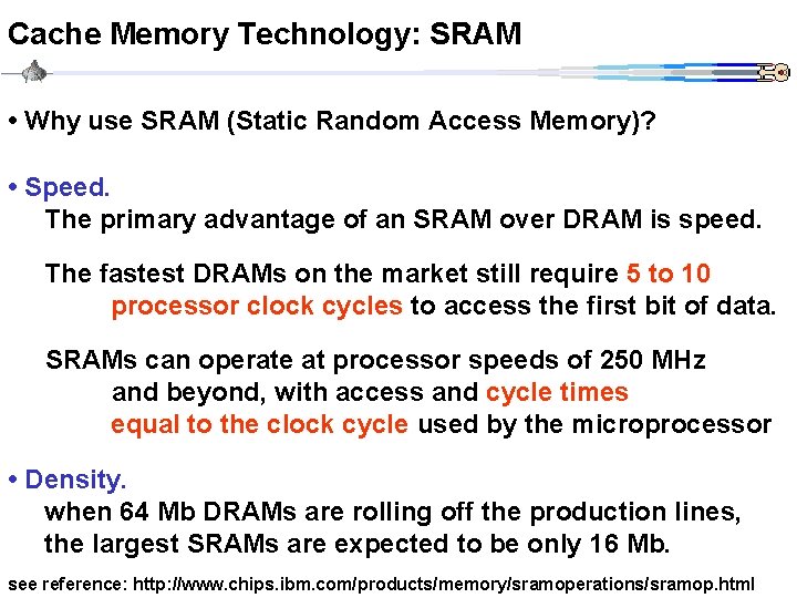 Cache Memory Technology: SRAM • Why use SRAM (Static Random Access Memory)? • Speed.