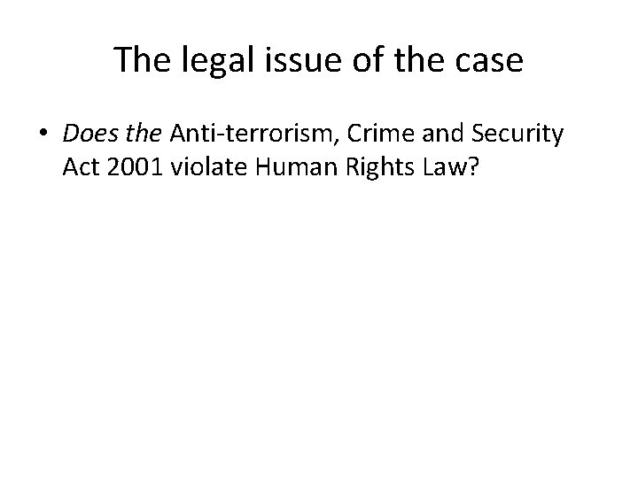 The legal issue of the case • Does the Anti-terrorism, Crime and Security Act