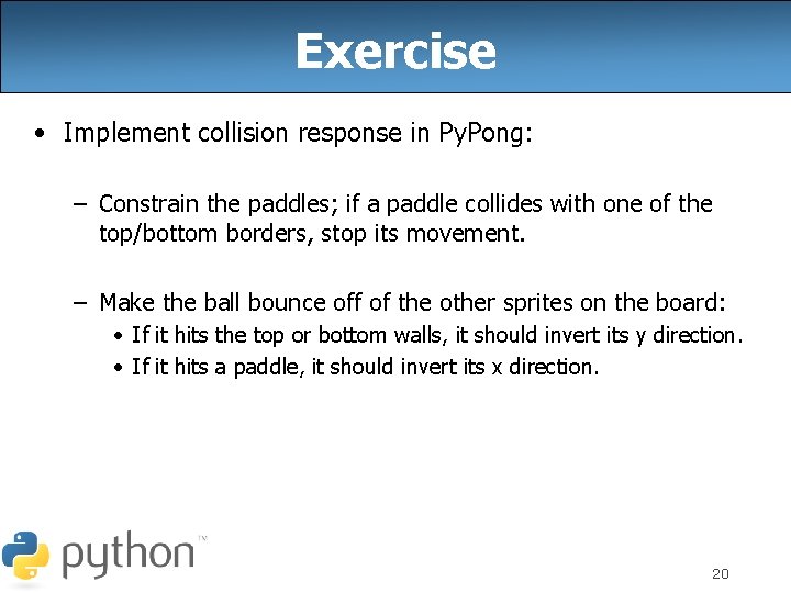 Exercise • Implement collision response in Py. Pong: – Constrain the paddles; if a