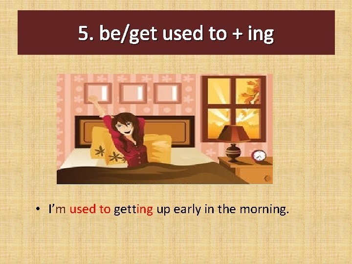 5. be/get used to + ing • I’m used to getting up early in