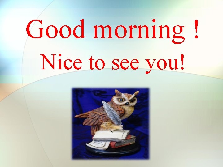 Good morning ! Nice to see you! Good morning ! Nice to see you!