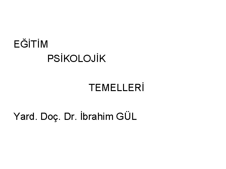 EĞİTİM PSİKOLOJİK TEMELLERİ Yard. Doç. Dr. İbrahim GÜL 