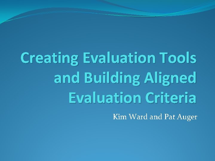 Creating Evaluation Tools and Building Aligned Evaluation Criteria Kim Ward and Pat Auger 