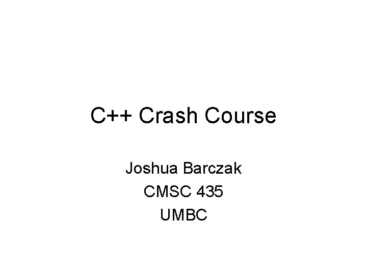 C++ Crash Course Joshua Barczak CMSC 435 UMBC 
