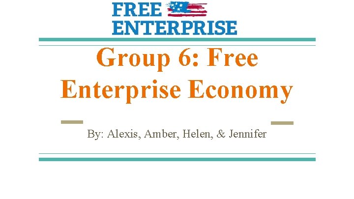 Group 6: Free Enterprise Economy By: Alexis, Amber, Helen, & Jennifer 