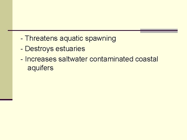 - Threatens aquatic spawning - Destroys estuaries - Increases saltwater contaminated coastal aquifers 