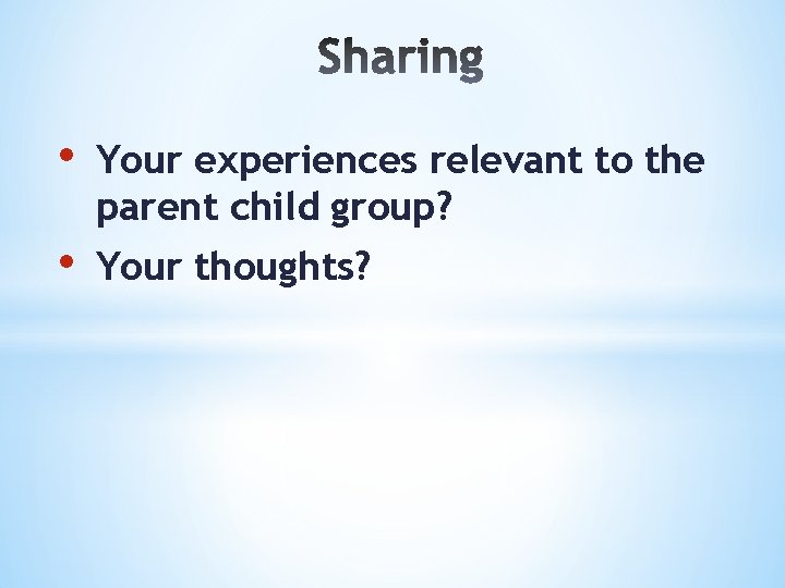  • Your experiences relevant to the parent child group? • Your thoughts? 