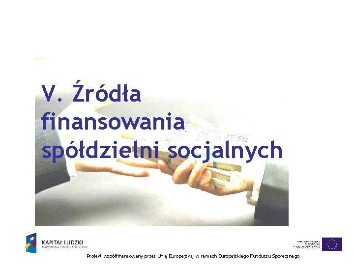 V. Źródła finansowania spółdzielni socjalnych Projekt współfinansowany przez Unię Europejską w ramach Europejskiego Funduszu V. Źródła finansowania spółdzielni socjalnych Projekt współfinansowany przez Unię Europejską w ramach Europejskiego Funduszu