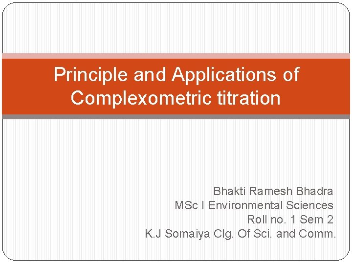 Principle and Applications of Complexometric titration Bhakti Ramesh Bhadra MSc I Environmental Sciences Roll