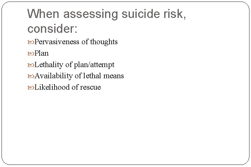 When assessing suicide risk, consider: Pervasiveness of thoughts Plan Lethality of plan/attempt Availability of