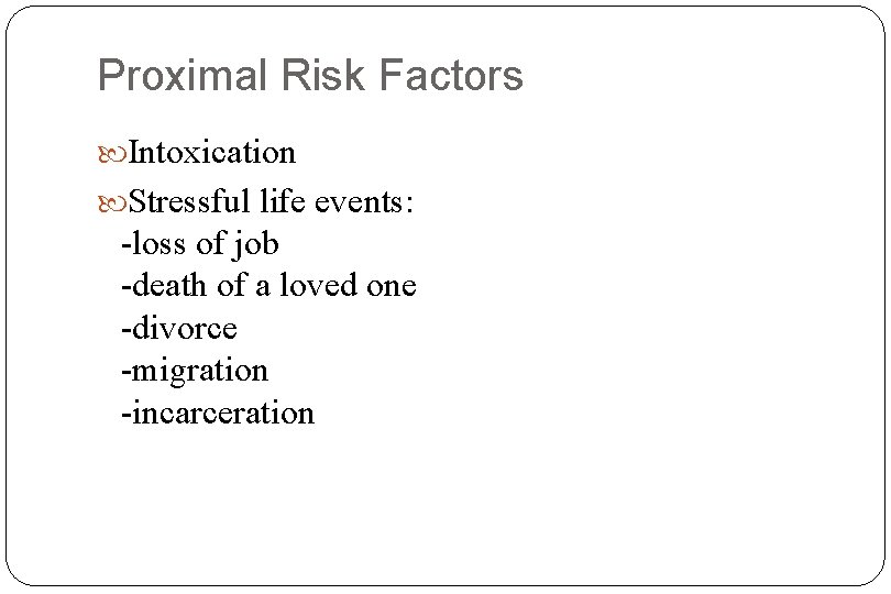 Proximal Risk Factors Intoxication Stressful life events: -loss of job -death of a loved