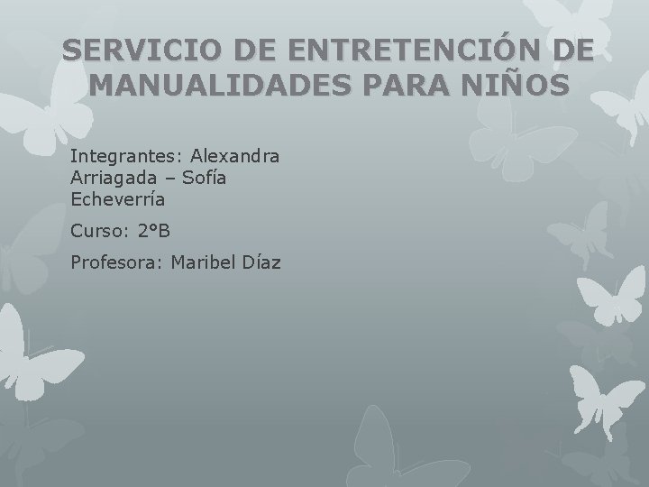 SERVICIO DE ENTRETENCIÓN DE MANUALIDADES PARA NIÑOS Integrantes: Alexandra Arriagada – Sofía Echeverría Curso: